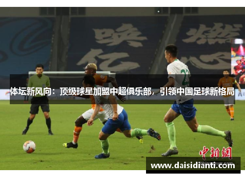 体坛新风向：顶级球星加盟中超俱乐部，引领中国足球新格局
