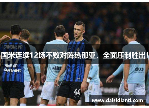 国米连续12场不败对阵热那亚，全面压制胜出！