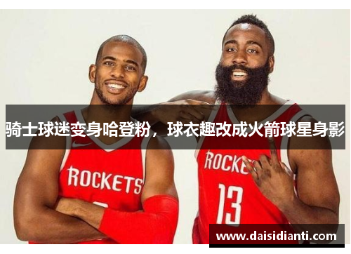 骑士球迷变身哈登粉，球衣趣改成火箭球星身影